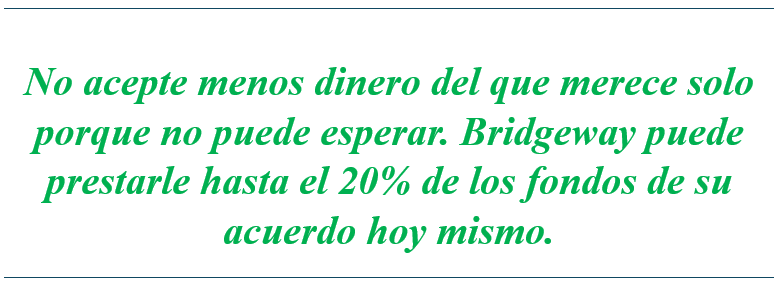 No acepte menos dinero del que merece solo porque no puede esperar. Bridgeway puede prestarle hasta el 20% de los fondos de su acuerdo hoy mismo.